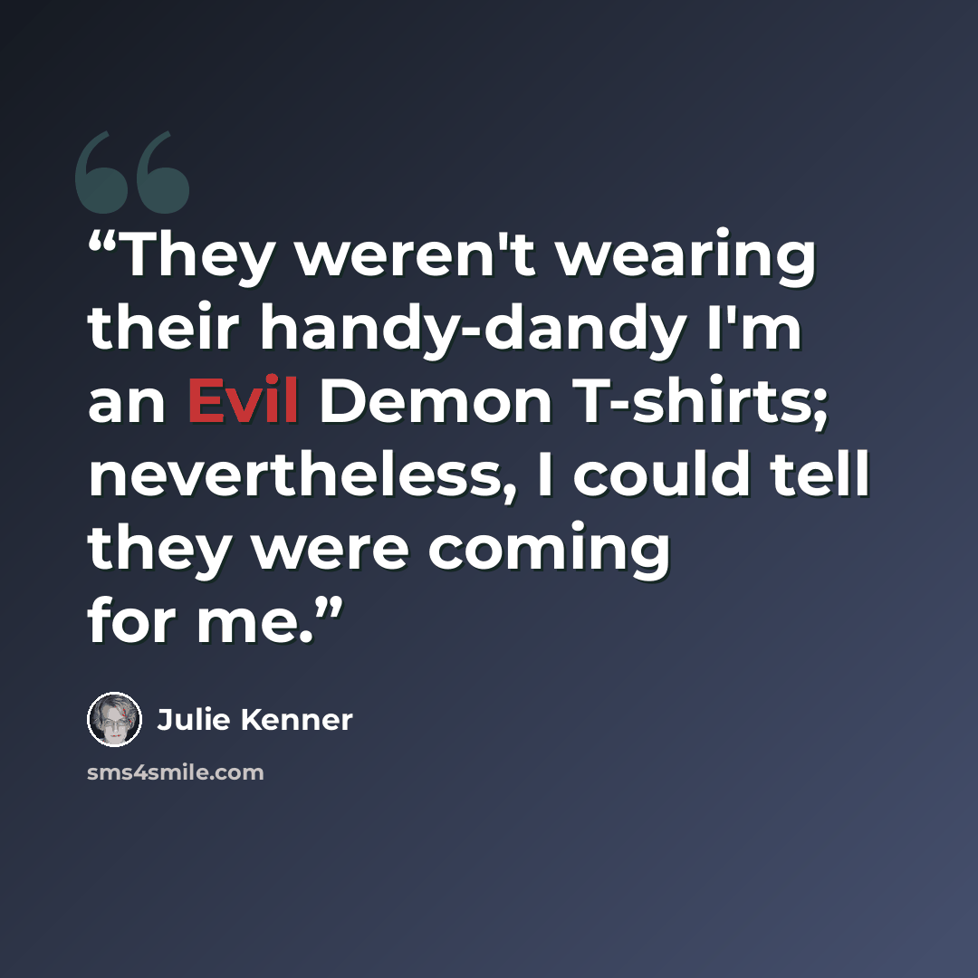 “They weren't wearing their handy-dandy I'm an Evil Demon T-shirts; nevertheless, I could tell they were coming for me.” quote by Julie Kenner