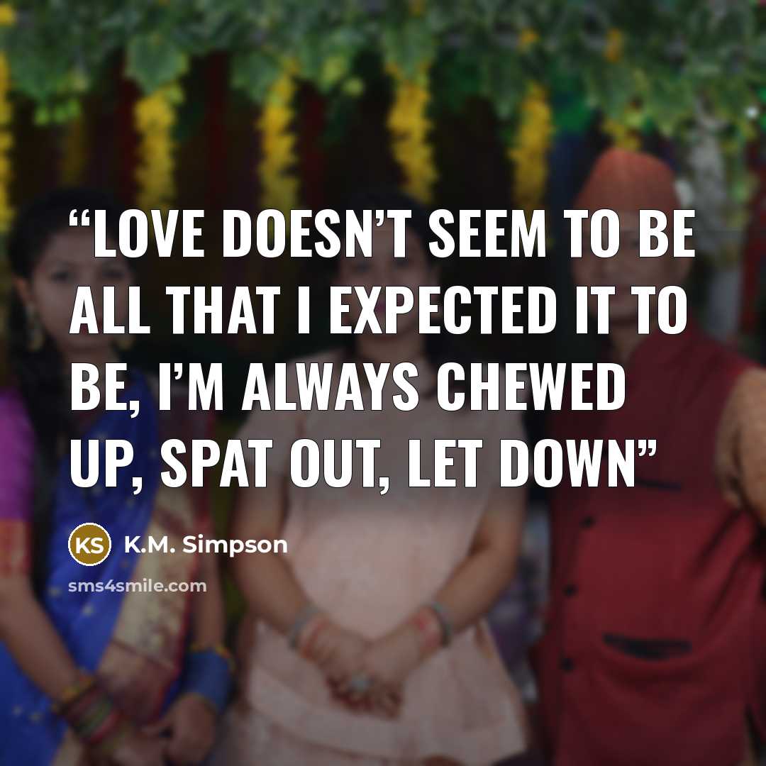 “love doesn’t seem to be all that i expected it to be, i’m always chewed up, spat out, let down” quote by K.M. Simpson