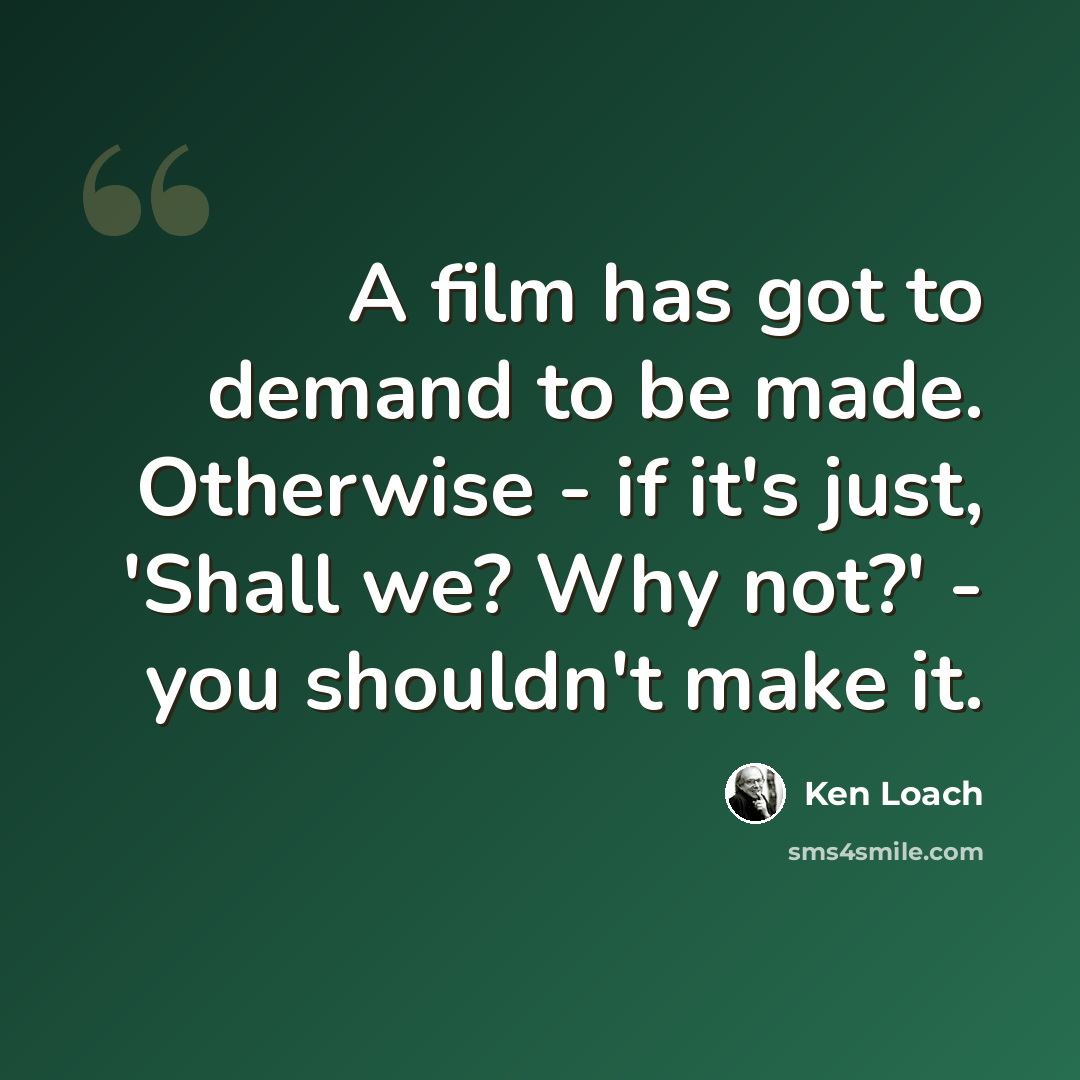 “A film has got to demand to be made. Otherwise - if it's just, 'Shall we? Why not?' - you shouldn't make it.” quote by Ken Loach