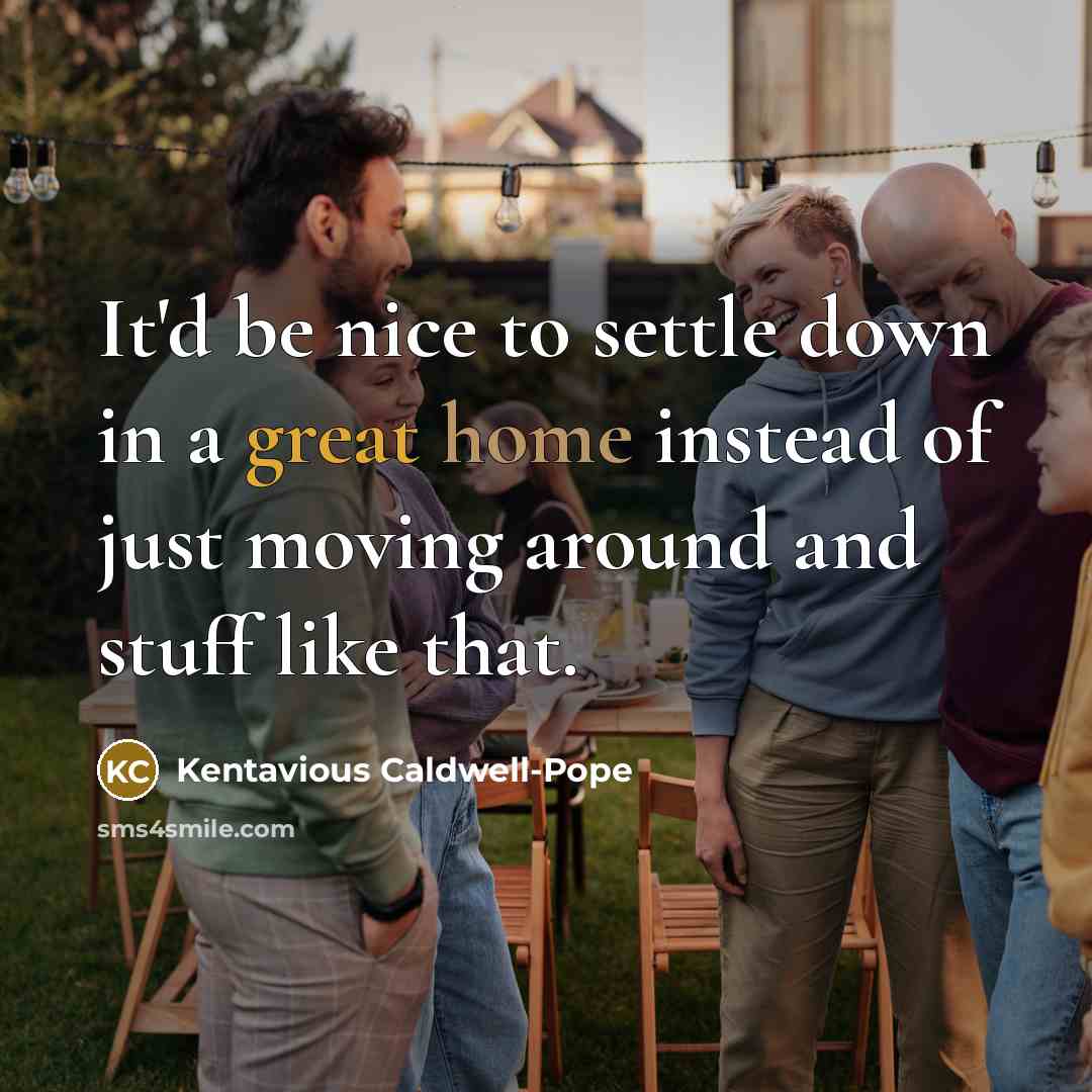 “It'd be nice to settle down in a great home instead of just moving around and stuff like that.” quote by Kentavious Caldwell-Pope