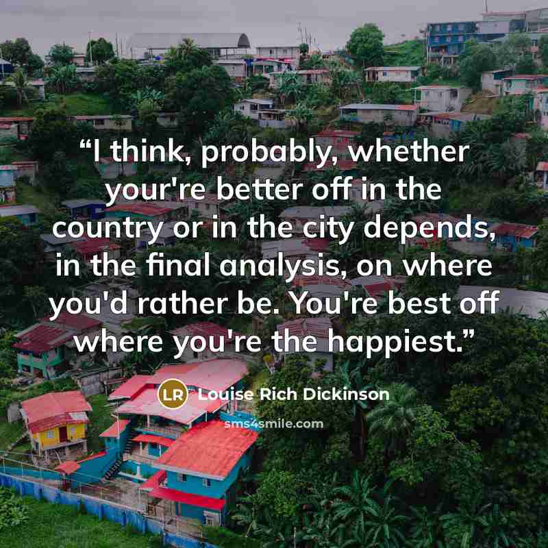 “I think, probably, whether your're better off in the country or in the city depends, in the final analysis, on where you'd rather be. You're best off where you're the happiest.” quote by Louise Rich Dickinson