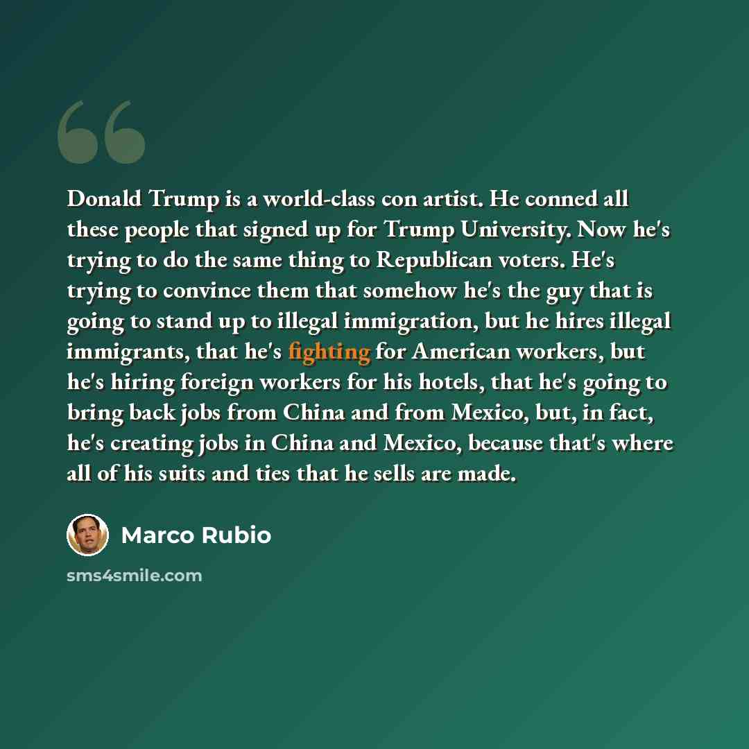 “Donald Trump is a world-class con artist. He conned all these people that signed up for Trump University. Now he's trying to do the same thing to Republican voters. He's trying to convince them that somehow he's the guy that is going to stand up to illegal immigration, but he hires illegal…” quote by Marco Rubio