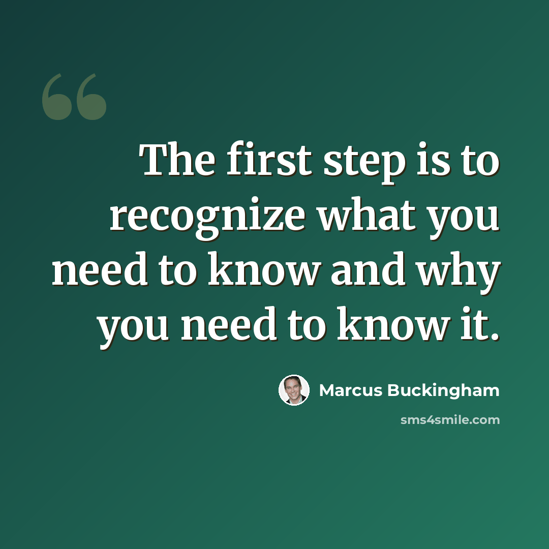 “The first step is to recognize what you need to know and why you need to know it.” quote by Marcus Buckingham