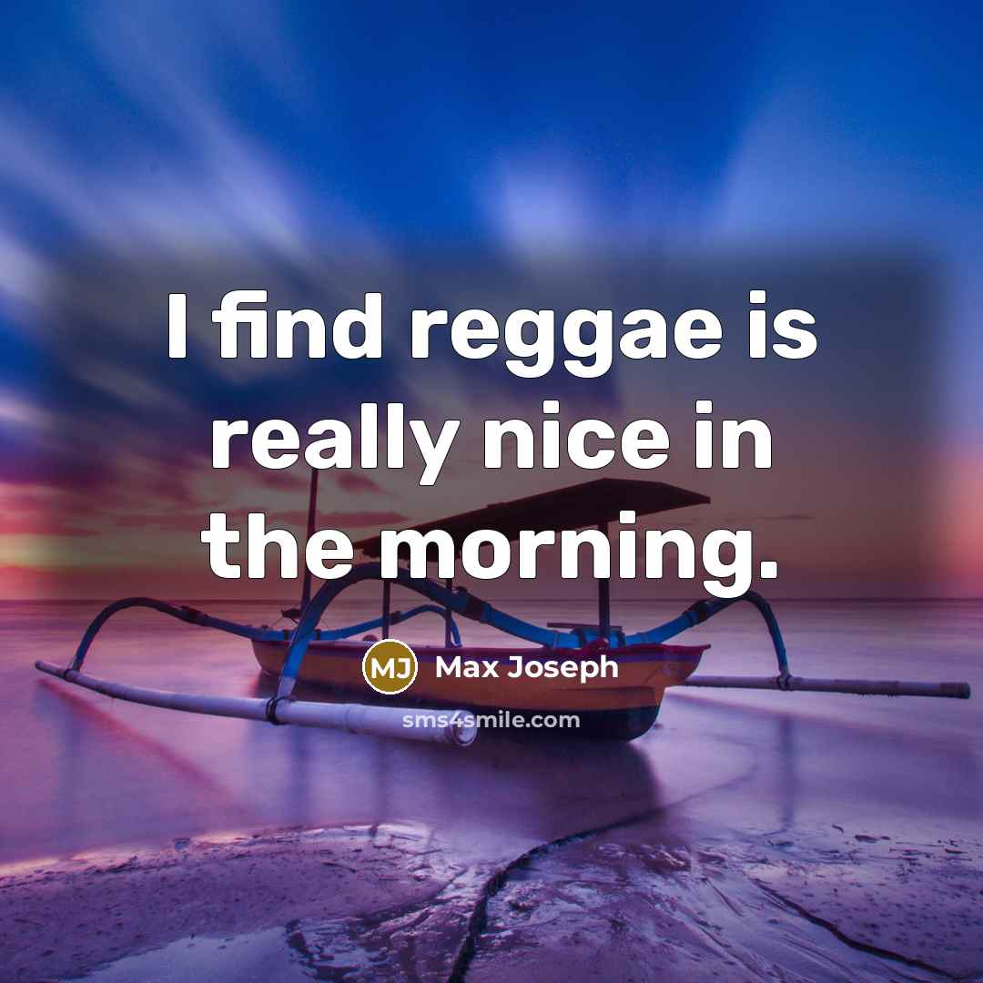 “I find reggae is really nice in the morning.” quote by Max Joseph