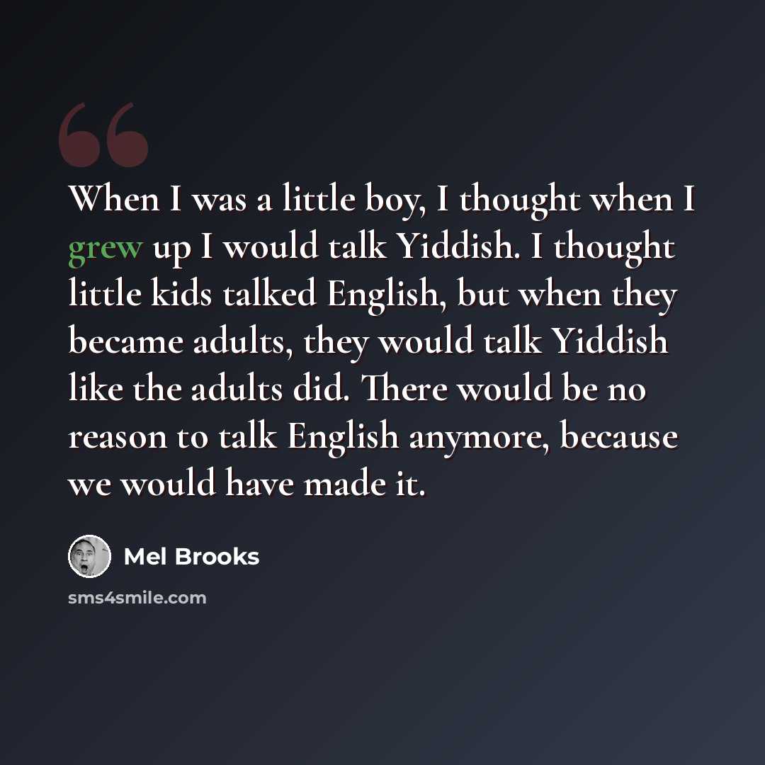 “When I was a little boy, I thought when I grew up I would talk Yiddish. I thought little kids talked English, but when they became adults, they would talk Yiddish like the adults did. There would be no reason to talk English anymore, because we would have made it.” quote by Mel Brooks