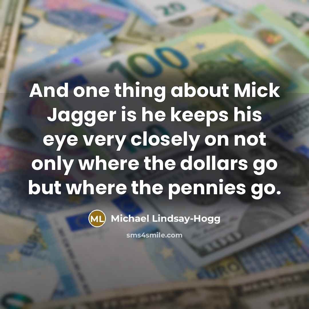 “And one thing about Mick Jagger is he keeps his eye very closely on not only where the dollars go but where the pennies go.” quote by Michael Lindsay-Hogg