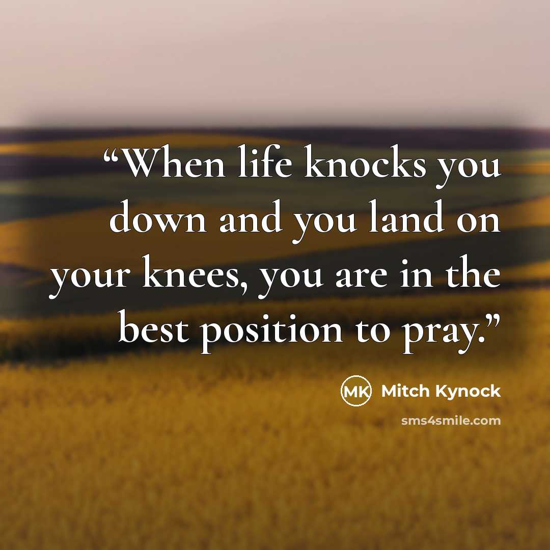 “When life knocks you down and you land on your knees, you are in the best position to pray.” quote by Mitch Kynock