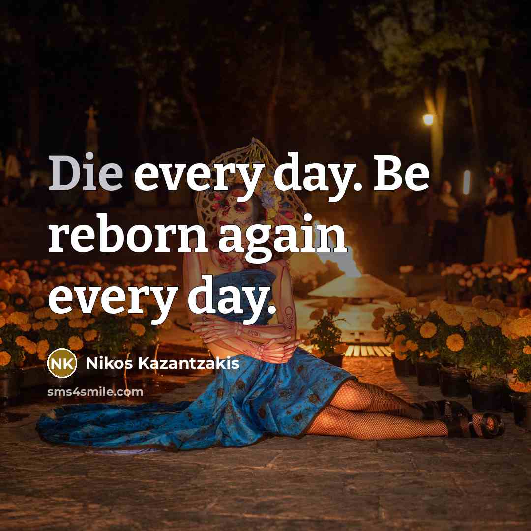 “Die every day. Be reborn again every day.” quote by Nikos Kazantzakis