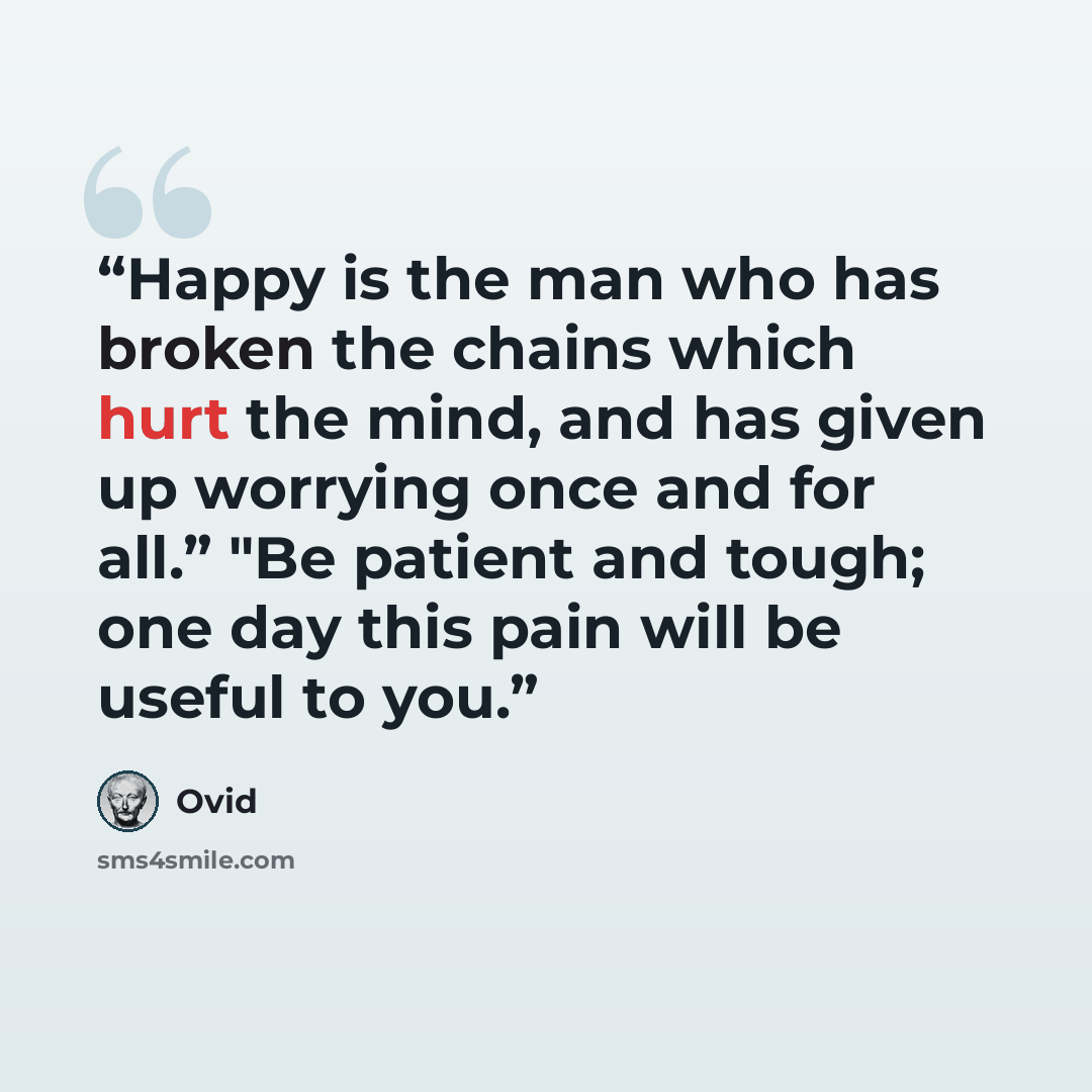 “Happy is the man who has broken the chains which hurt the mind, and has given up worrying once and for all.” "Be patient and tough; one day this pain will be useful to you.” quote by Ovid