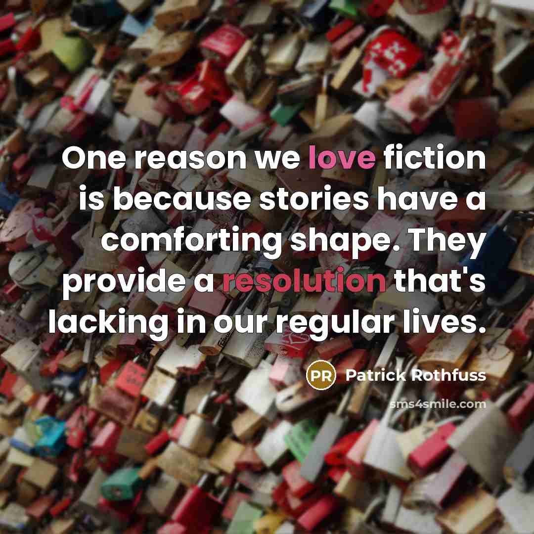 “One reason we love fiction is because stories have a comforting shape. They provide a resolution that's lacking in our regular lives.” quote by Patrick Rothfuss