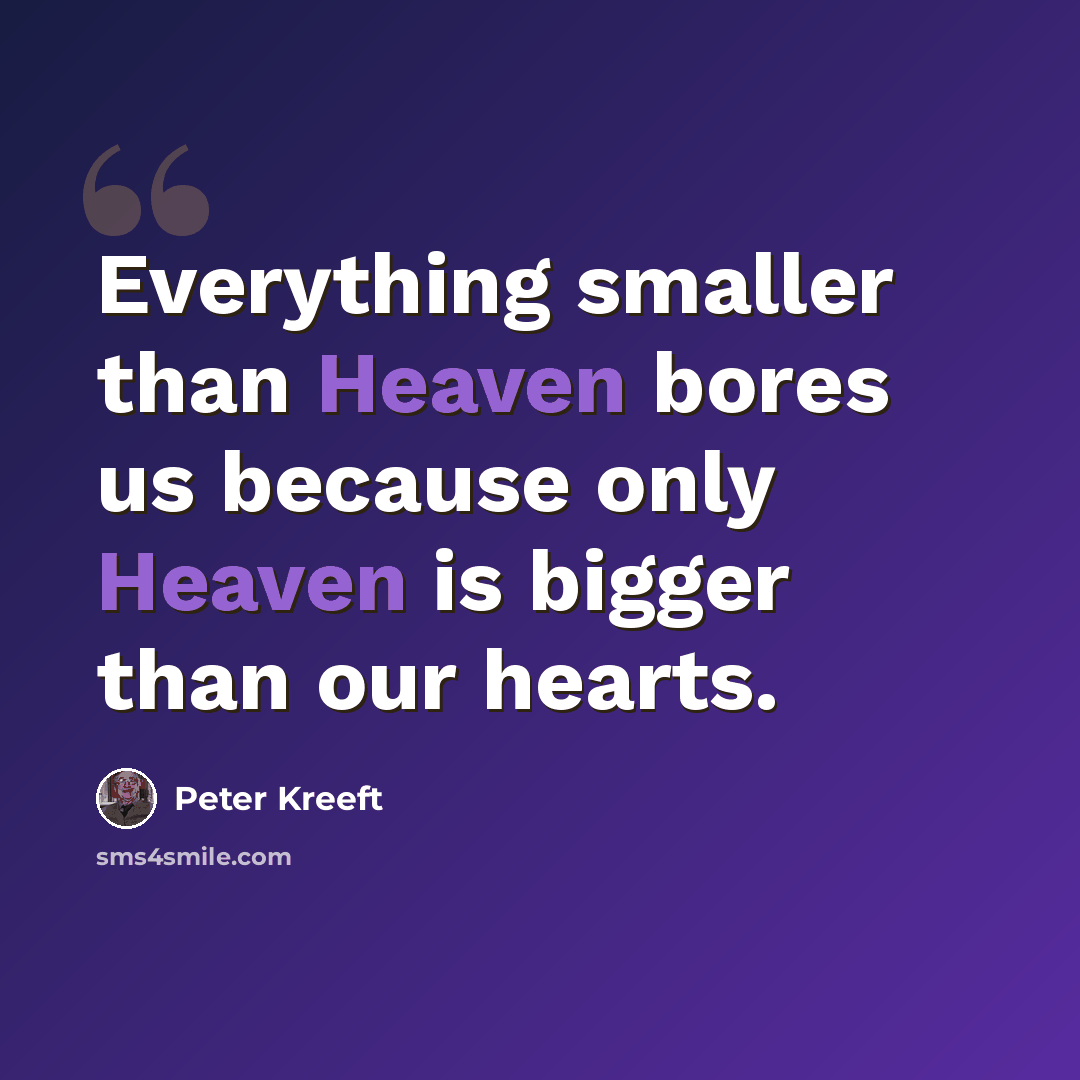 “Everything smaller than Heaven bores us because only Heaven is bigger than our hearts.” quote by Peter Kreeft
