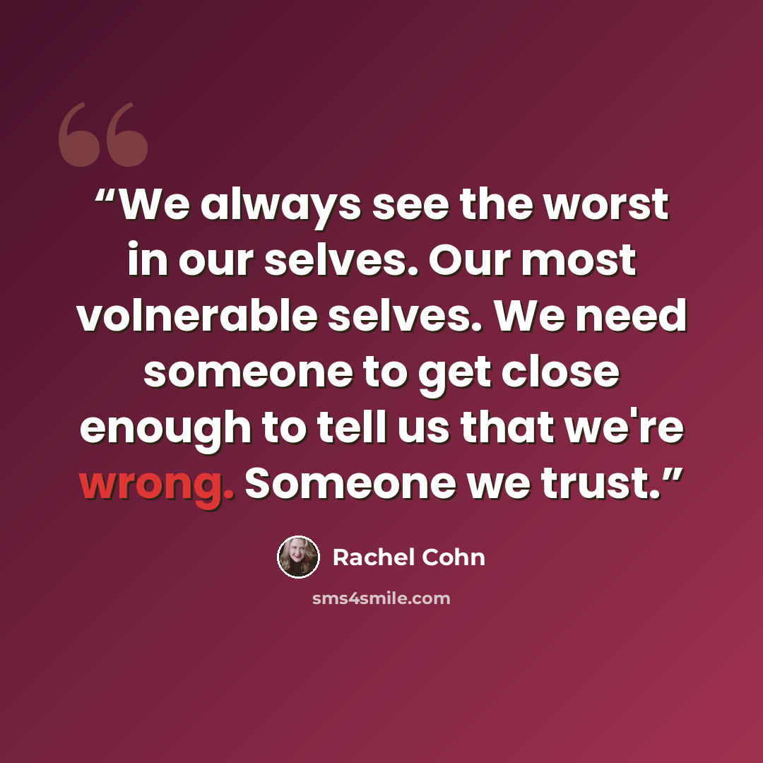 “We always see the worst in our selves. Our most volnerable selves. We need someone to get close enough to tell us that we're wrong. Someone we trust.” quote by Rachel Cohn