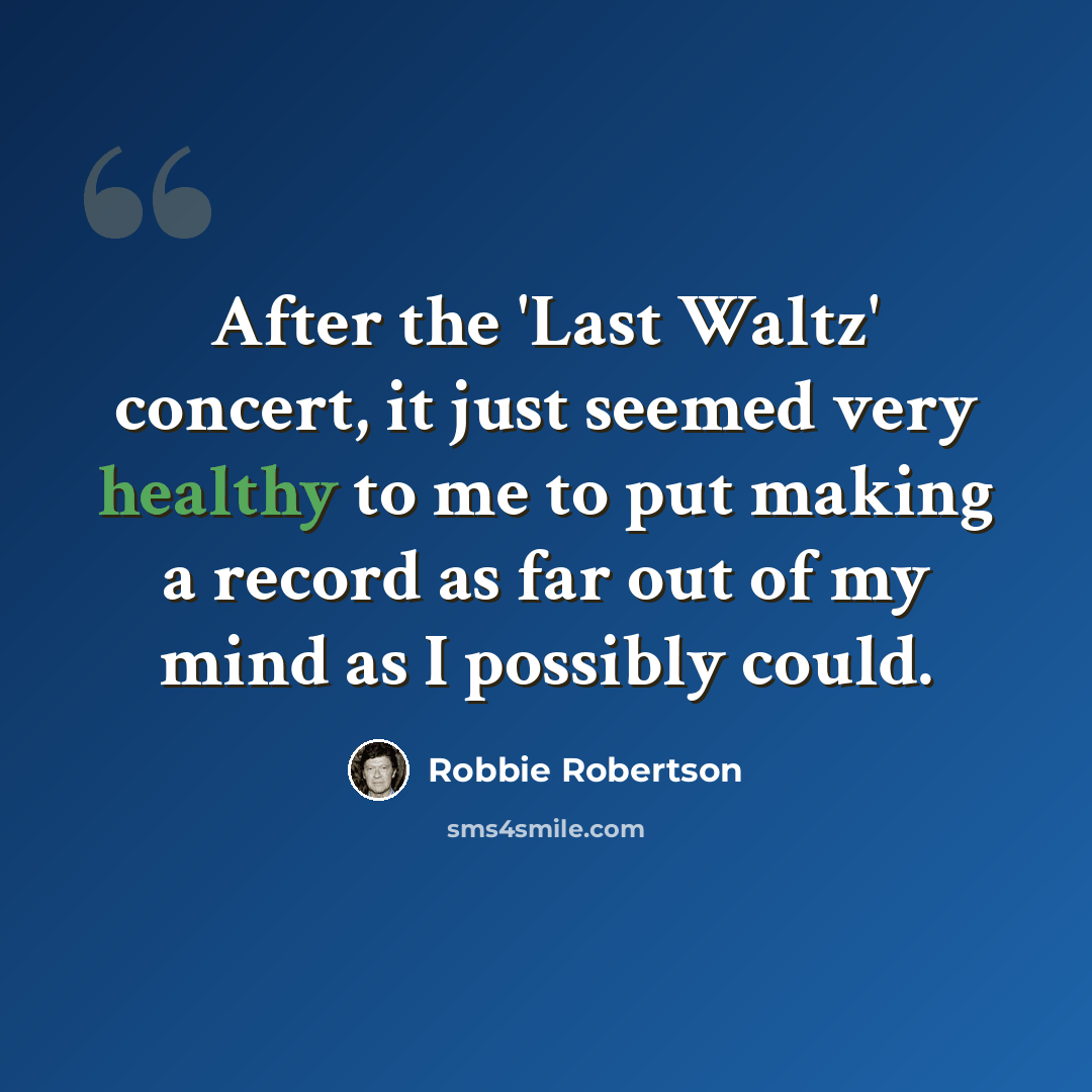 “After the 'Last Waltz' concert, it just seemed very healthy to me to put making a record as far out of my mind as I possibly could.” quote by Robbie Robertson