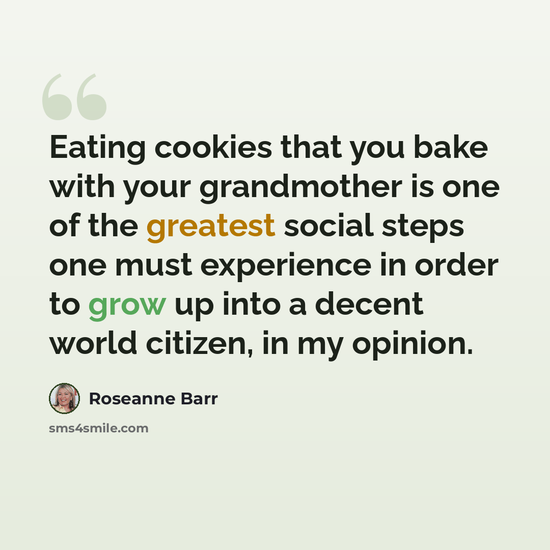 “Eating cookies that you bake with your grandmother is one of the greatest social steps one must experience in order to grow up into a decent world citizen, in my opinion.” quote by Roseanne Barr