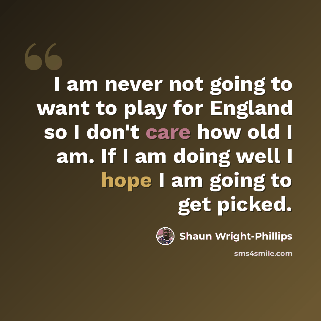 “I am never not going to want to play for England so I don't care how old I am. If I am doing well I hope I am going to get picked.” quote by Shaun Wright-Phillips