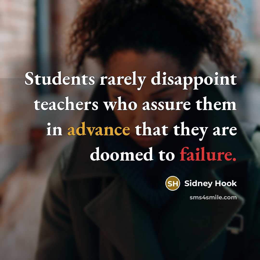 “Students rarely disappoint teachers who assure them in advance that they are doomed to failure.” quote by Sidney Hook