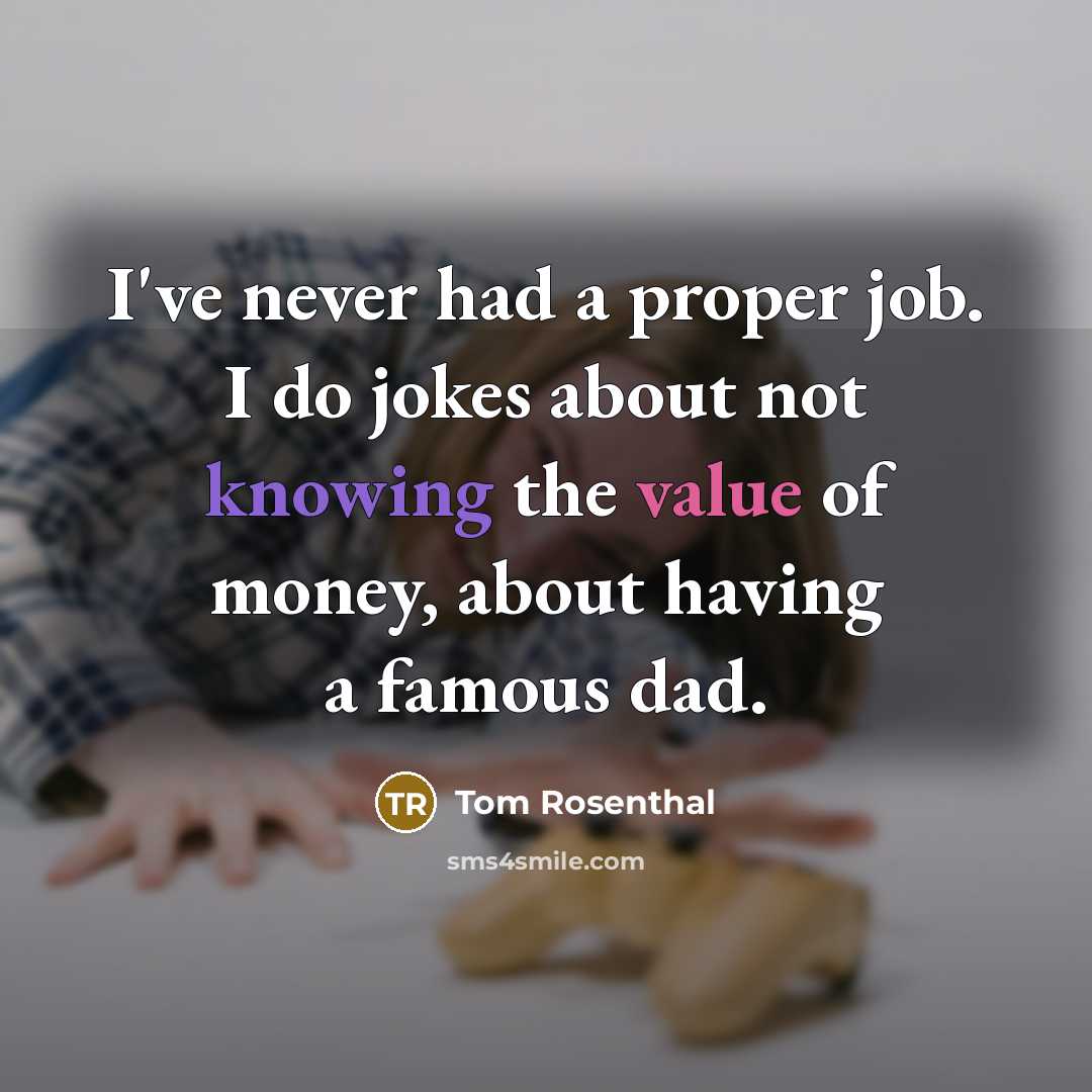 “I've never had a proper job. I do jokes about not knowing the value of money, about having a famous dad.” quote by Tom Rosenthal