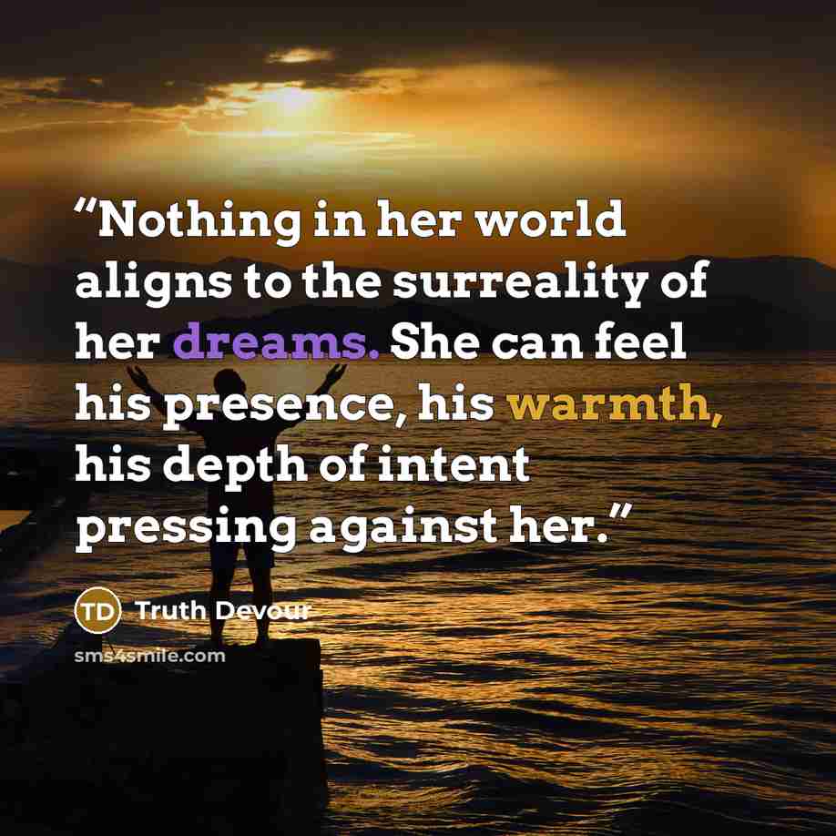 “Nothing in her world aligns to the surreality of her dreams. She can feel his presence, his warmth, his depth of intent pressing against her.” quote by Truth Devour