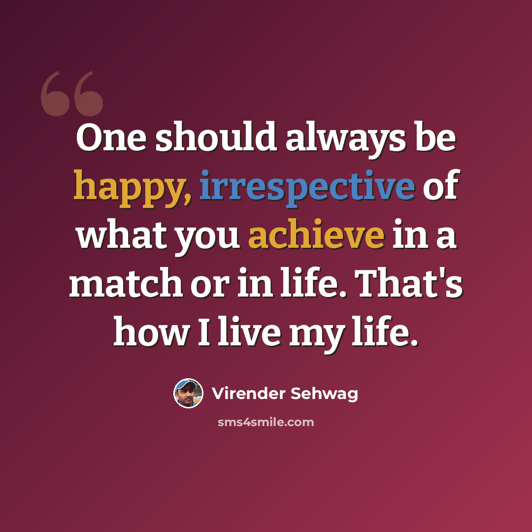 “One should always be happy, irrespective of what you achieve in a match or in life. That's how I live my life.” quote by Virender Sehwag
