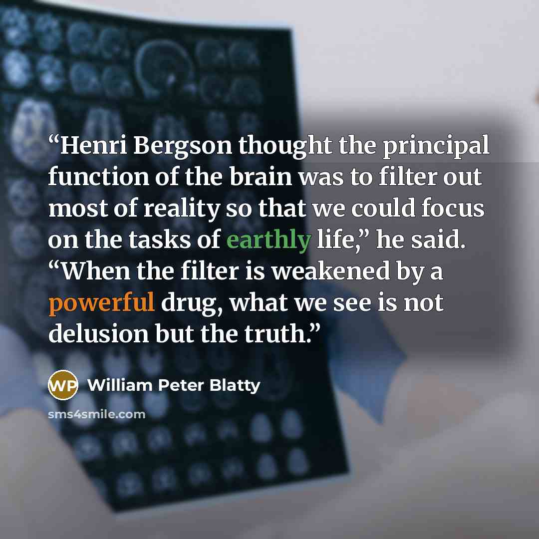 “Henri Bergson thought the principal function of the brain was to filter out most of reality so that we could focus on the tasks of earthly life,” he said. “When the filter is weakened by a powerful drug, what we see is not delusion but the truth.” quote by William Peter Blatty