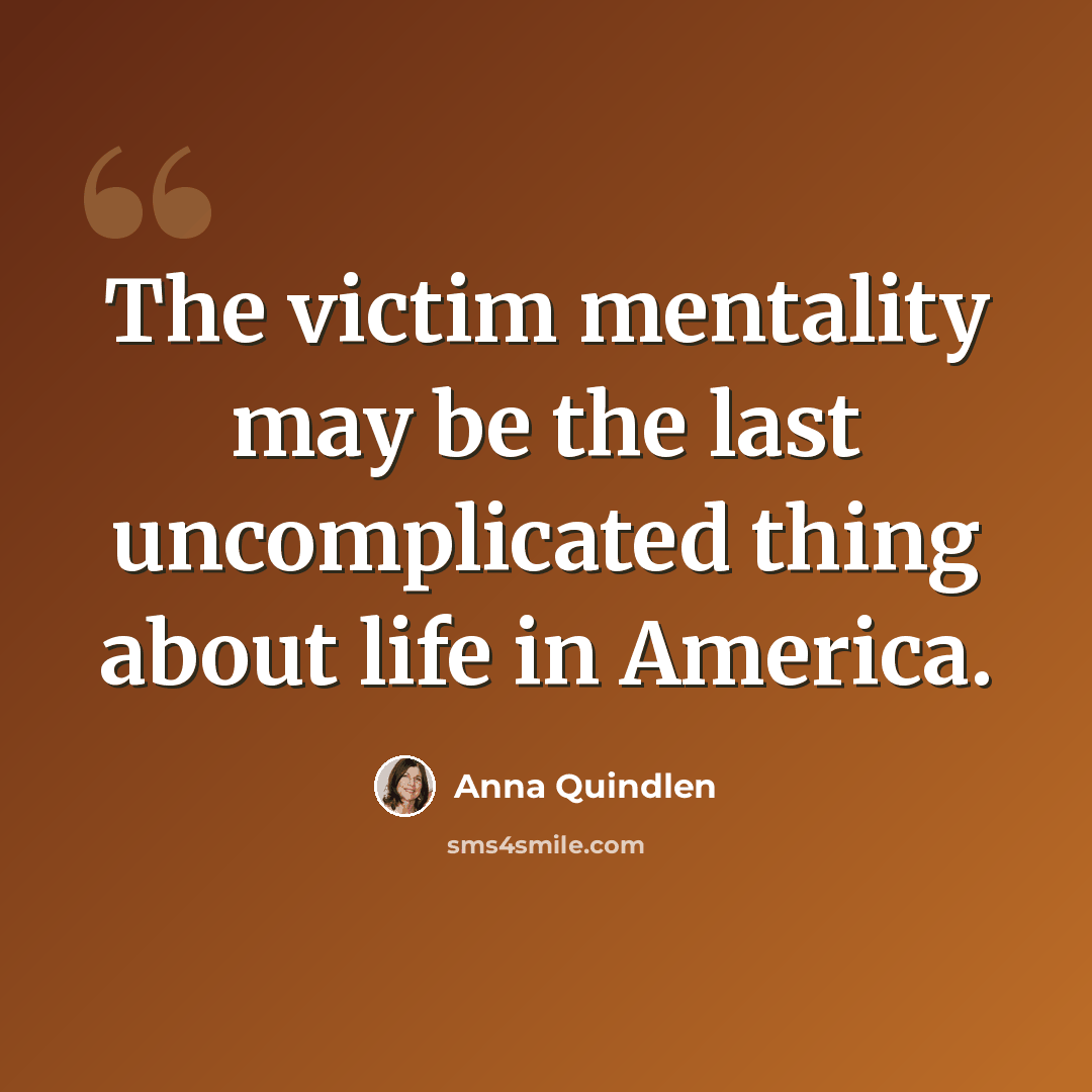 “The victim mentality may be the last uncomplicated thing about life in America.” quote by Anna Quindlen