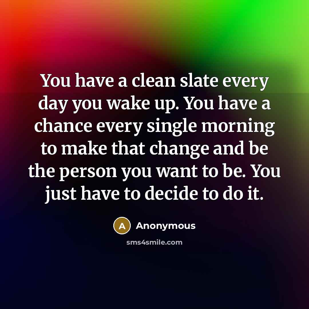 “You have a clean slate every day you wake up. You have a chance every single morning to make that change and be the person you want to be. You just have to decide to do it.” quote by Anonymous