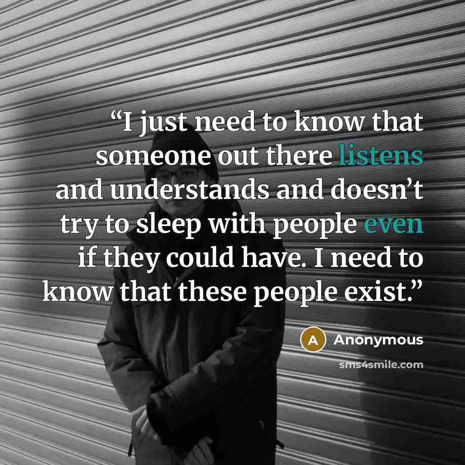 “I just need to know that someone out there listens and understands and doesn’t try to sleep with people even if they could have. I need to know that these people exist.” quote by Anonymous