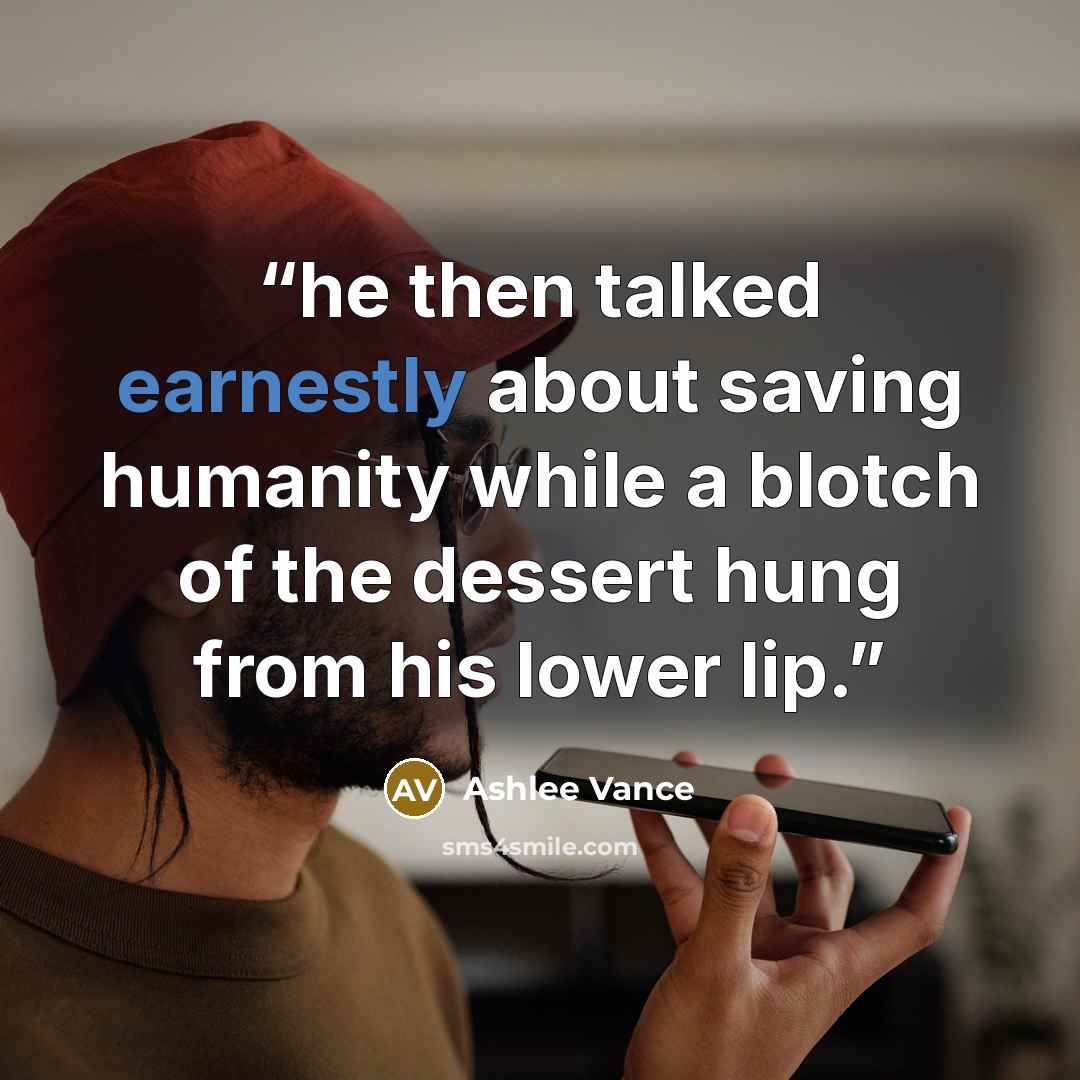 “he then talked earnestly about saving humanity while a blotch of the dessert hung from his lower lip.” quote by Ashlee Vance
