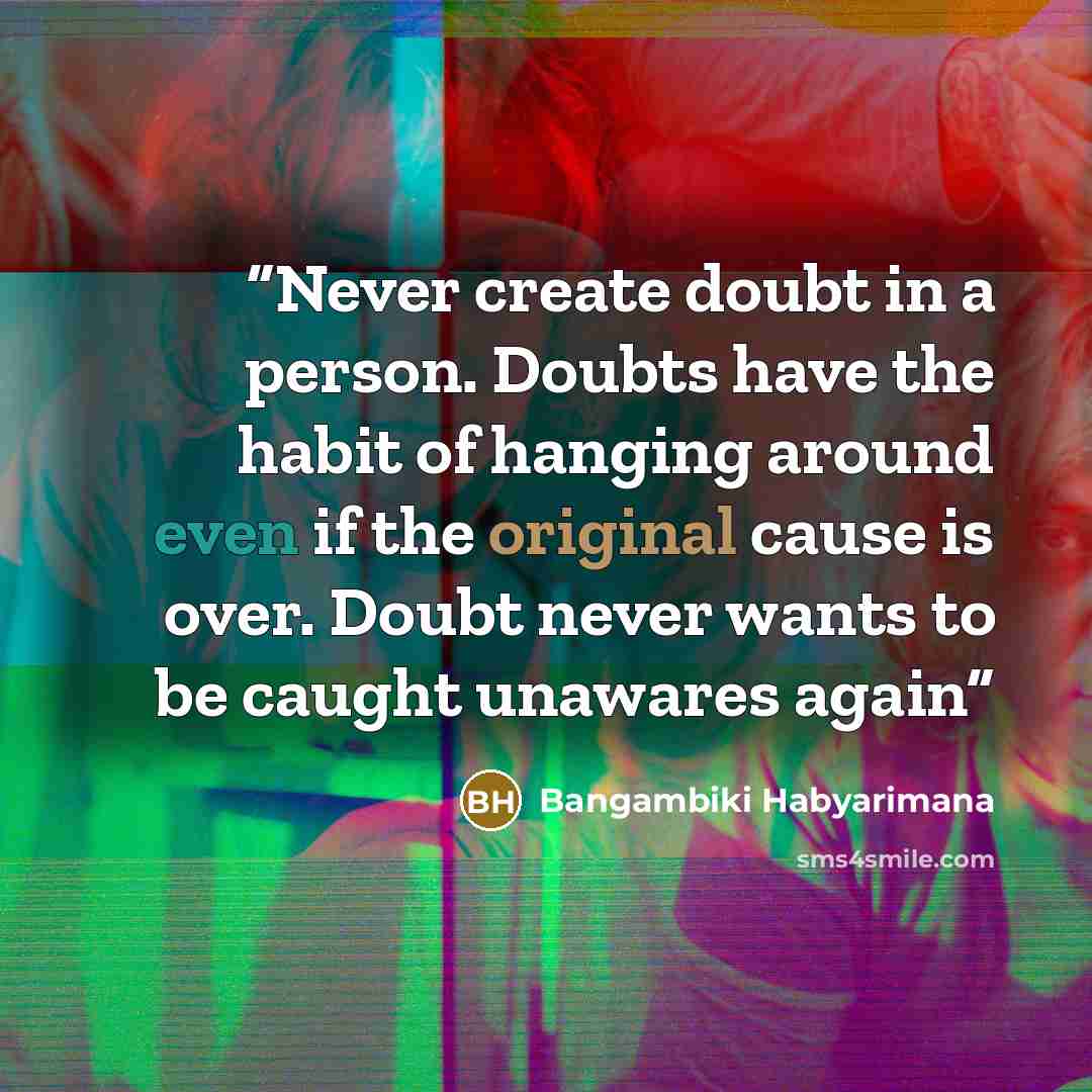 “Never create doubt in a person. Doubts have the habit of hanging around even if the original cause is over. Doubt never wants to be caught unawares again” quote by Bangambiki Habyarimana