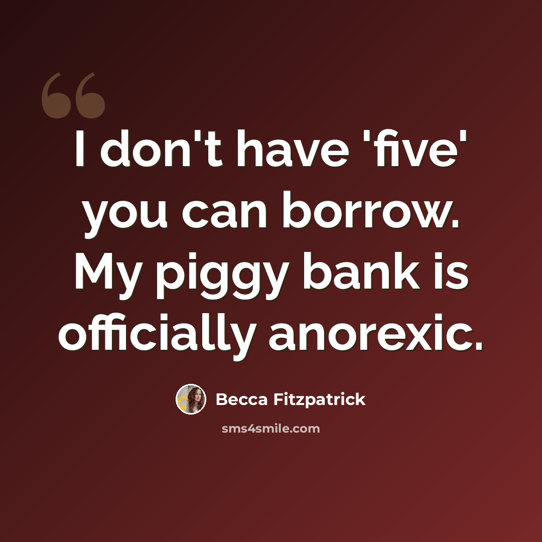 “I don't have 'five' you can borrow. My piggy bank is officially anorexic.” quote by Becca Fitzpatrick