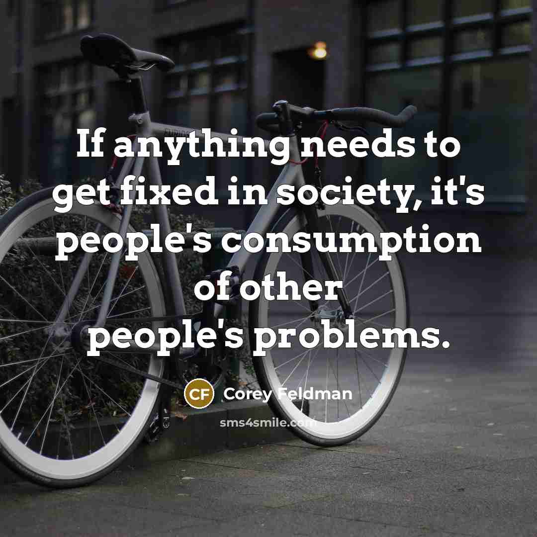 “If anything needs to get fixed in society, it's people's consumption of other people's problems.” quote by Corey Feldman
