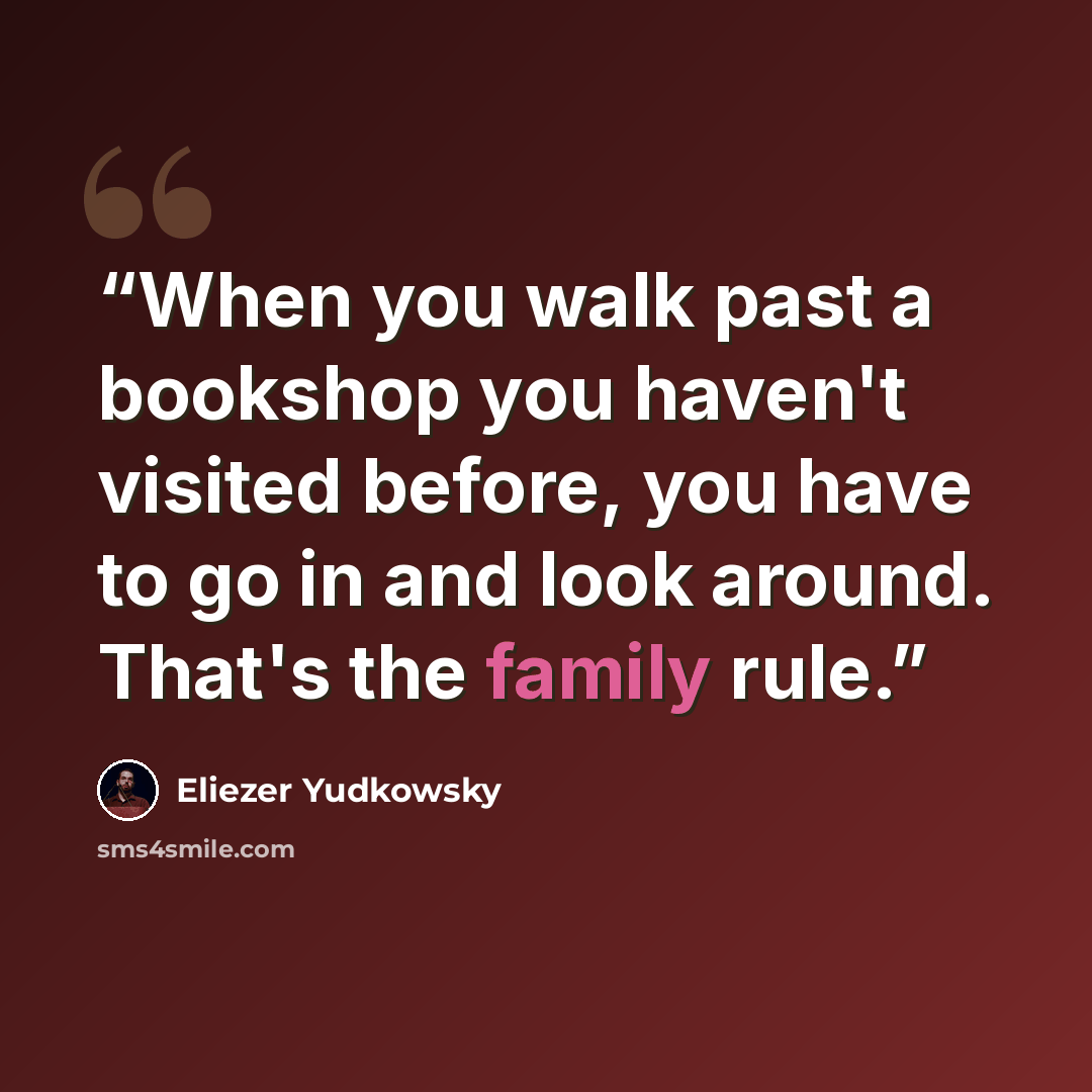 “When you walk past a bookshop you haven't visited before, you have to go in and look around. That's the family rule.” quote by Eliezer Yudkowsky