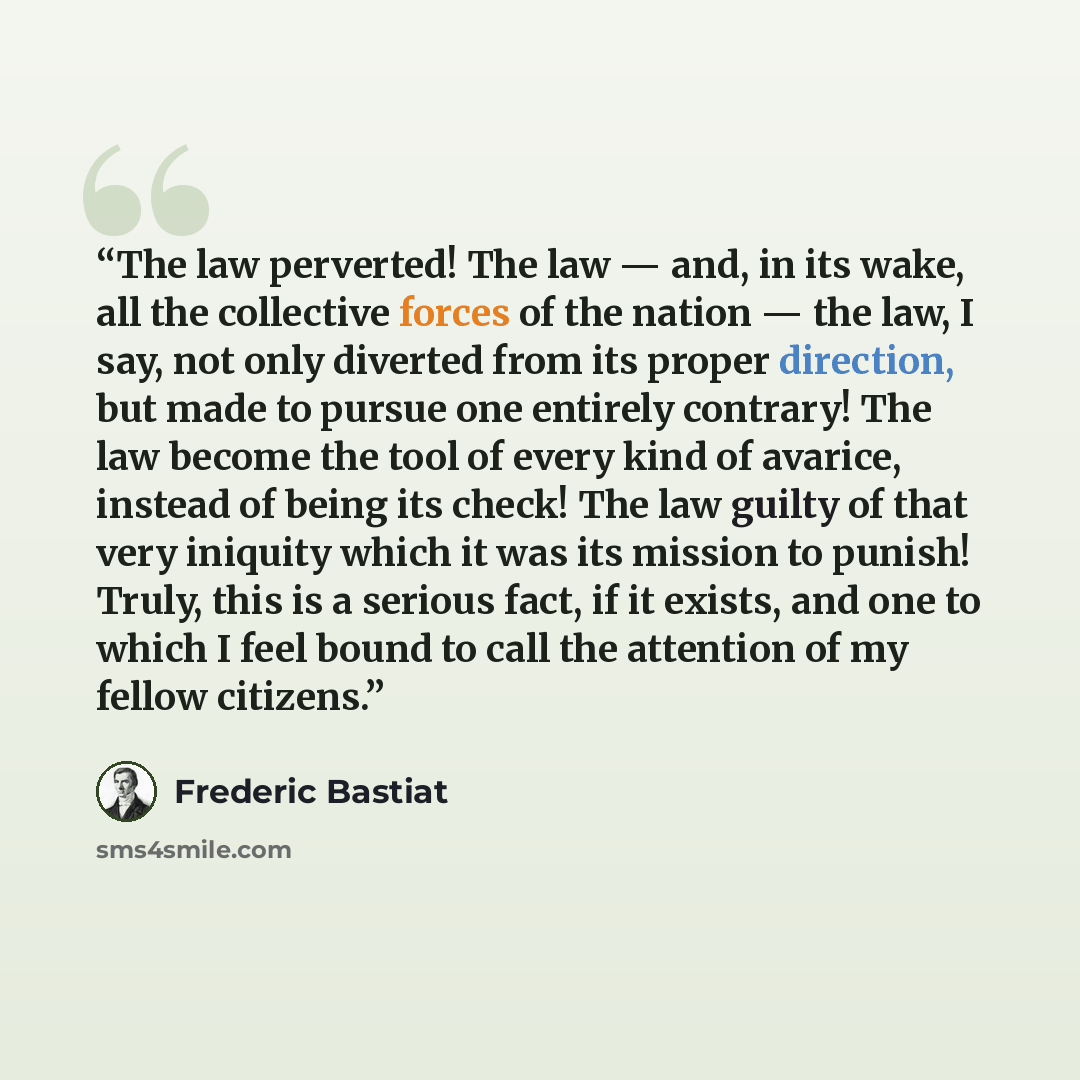 “The law perverted! The law — and, in its wake, all the collective forces of the nation — the law, I say, not only diverted from its proper direction, but made to pursue one entirely contrary! The law become the tool of every kind of avarice, instead of being its check! The law guilty of that very…” quote by Frédéric Bastiat