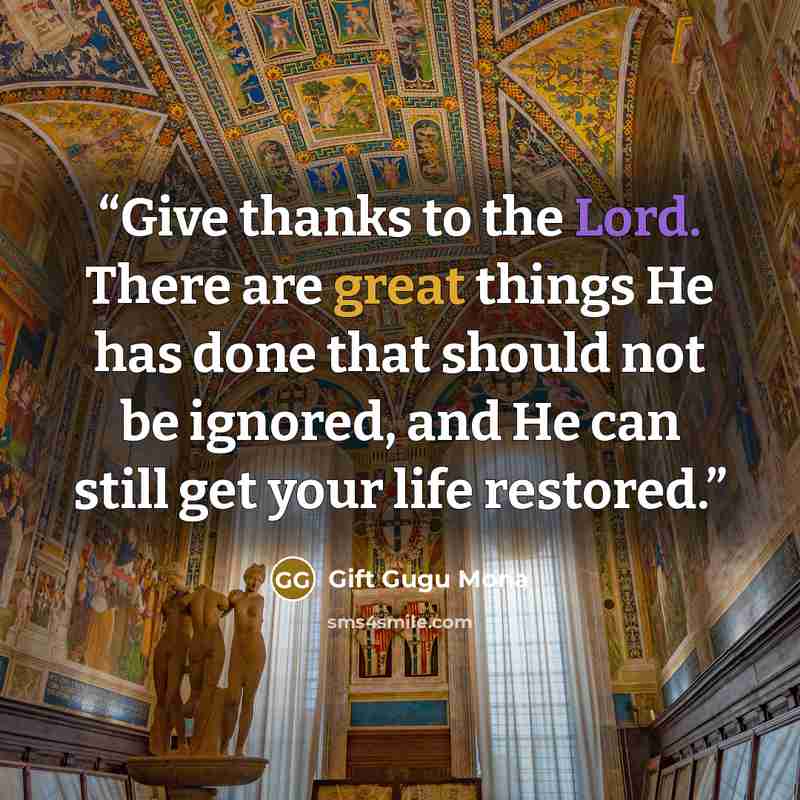 “Give thanks to the Lord. There are great things He has done that should not be ignored, and He can still get your life restored.” quote by Gift Gugu Mona