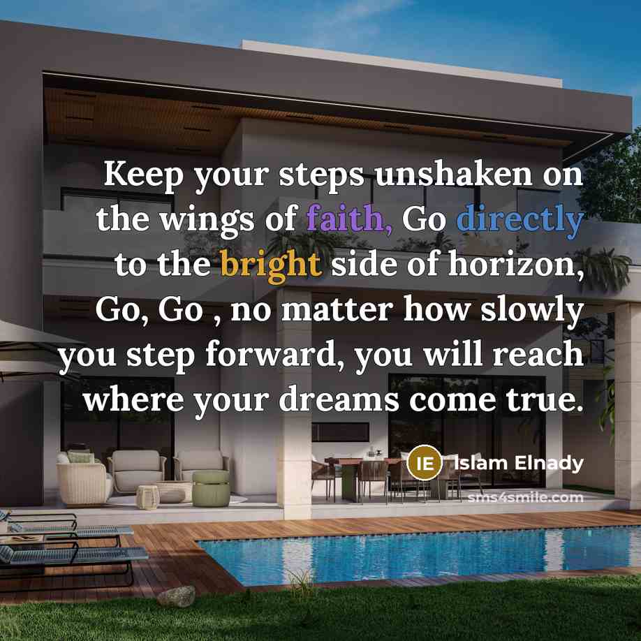 “Keep your steps unshaken on the wings of faith, Go directly to the bright side of horizon, Go, Go , no matter how slowly you step forward, you will reach where your dreams come true.” quote by Islam Elnady