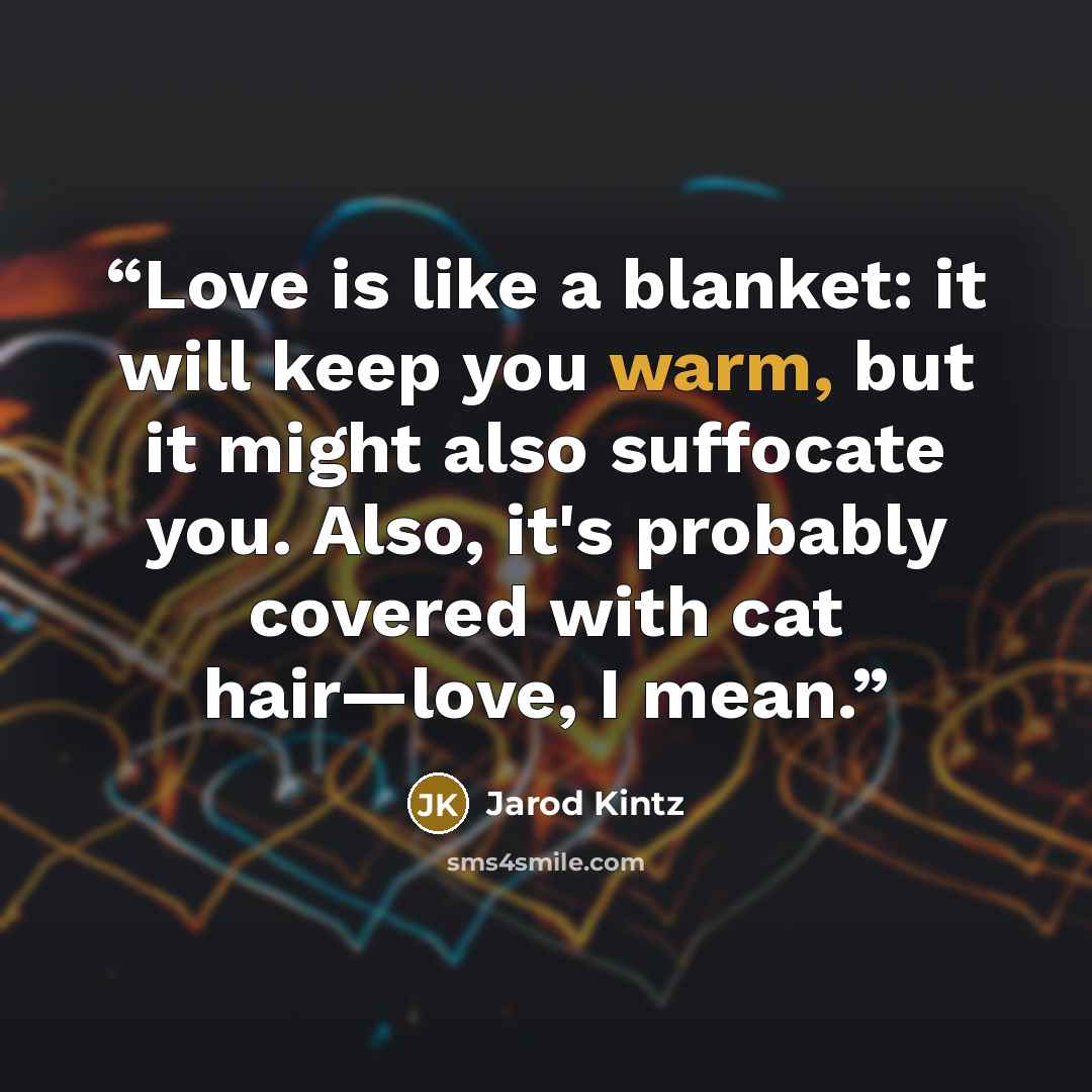 “Love is like a blanket: it will keep you warm, but it might also suffocate you. Also, it's probably covered with cat hair—love, I mean.” quote by Jarod Kintz