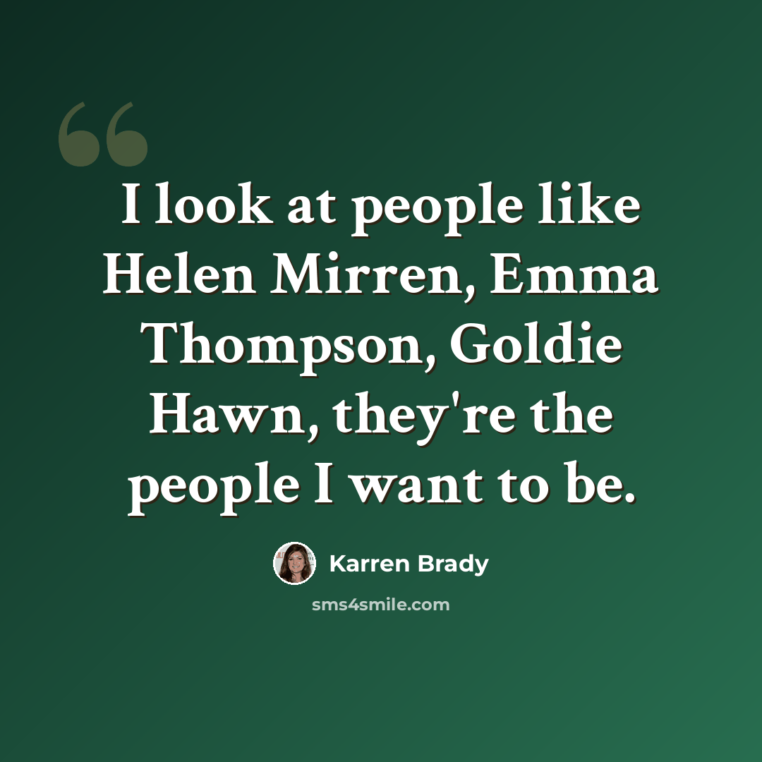 “I look at people like Helen Mirren, Emma Thompson, Goldie Hawn, they're the people I want to be.” quote by Karren Brady