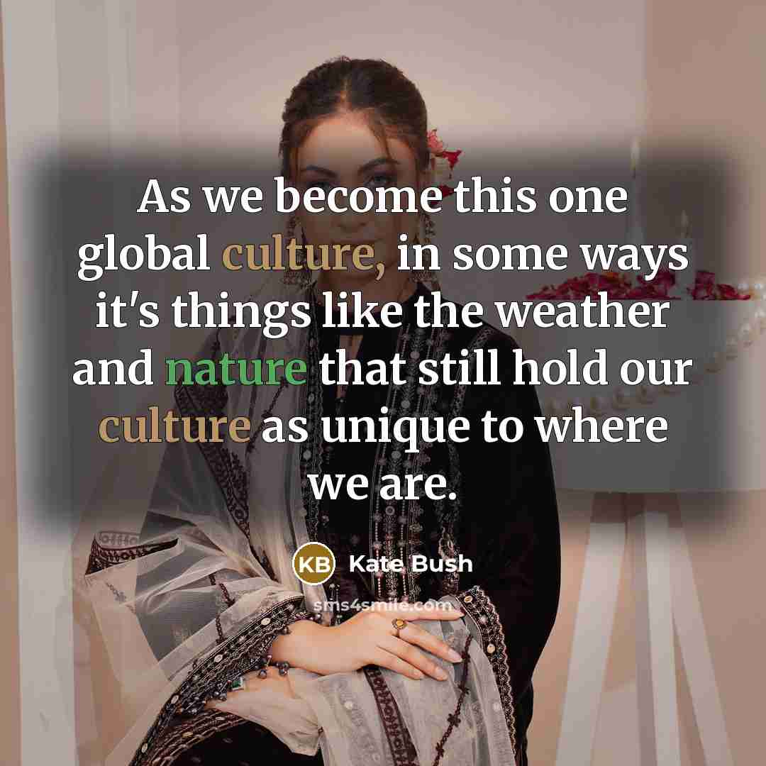 “As we become this one global culture, in some ways it's things like the weather and nature that still hold our culture as unique to where we are.” quote by Kate Bush