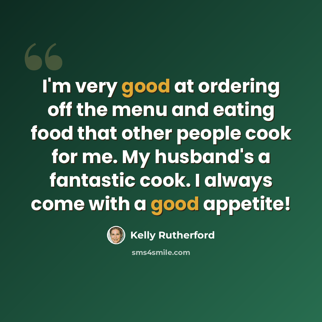 “I'm very good at ordering off the menu and eating food that other people cook for me. My husband's a fantastic cook. I always come with a good appetite!” quote by Kelly Rutherford