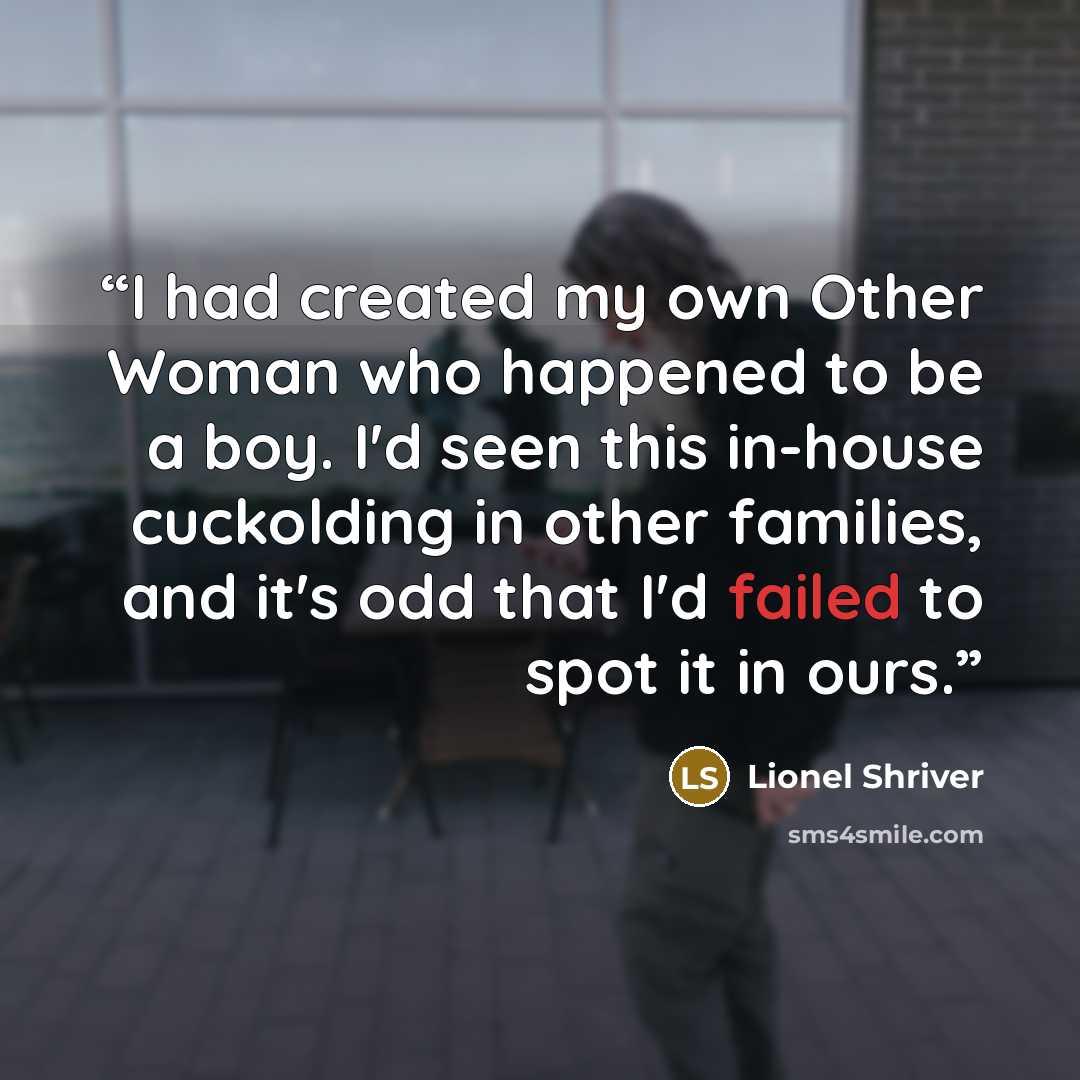 “I had created my own Other Woman who happened to be a boy. I'd seen this in-house cuckolding in other families, and it's odd that I'd failed to spot it in ours.” quote by Lionel Shriver