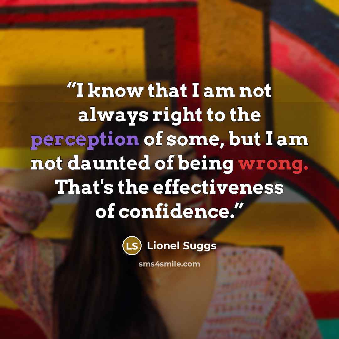 “I know that I am not always right to the perception of some, but I am not daunted of being wrong. That's the effectiveness of confidence.” quote by Lionel Suggs