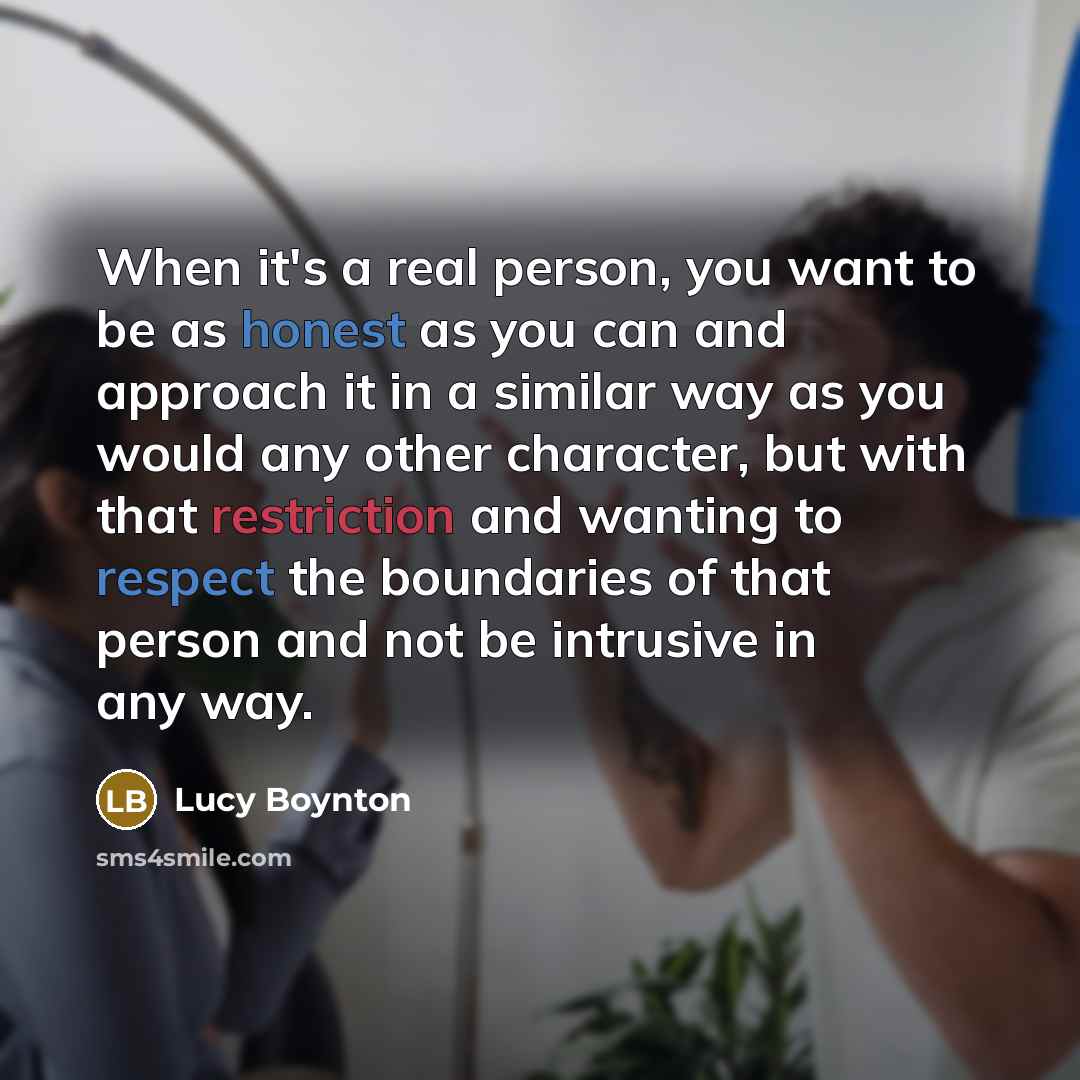 “When it's a real person, you want to be as honest as you can and approach it in a similar way as you would any other character, but with that restriction and wanting to respect the boundaries of that person and not be intrusive in any way.” quote by Lucy Boynton