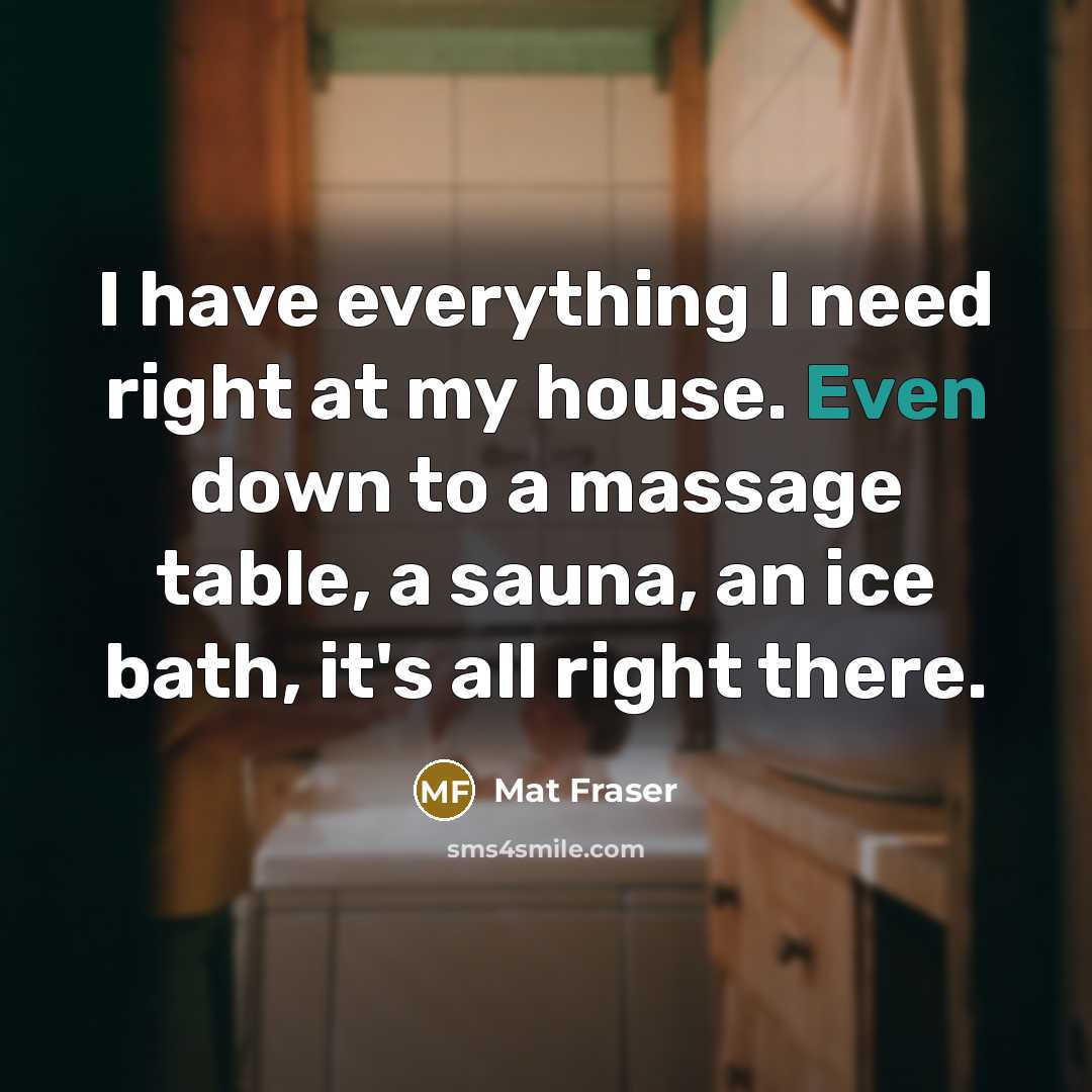 “I have everything I need right at my house. Even down to a massage table, a sauna, an ice bath, it's all right there.” quote by Mat Fraser