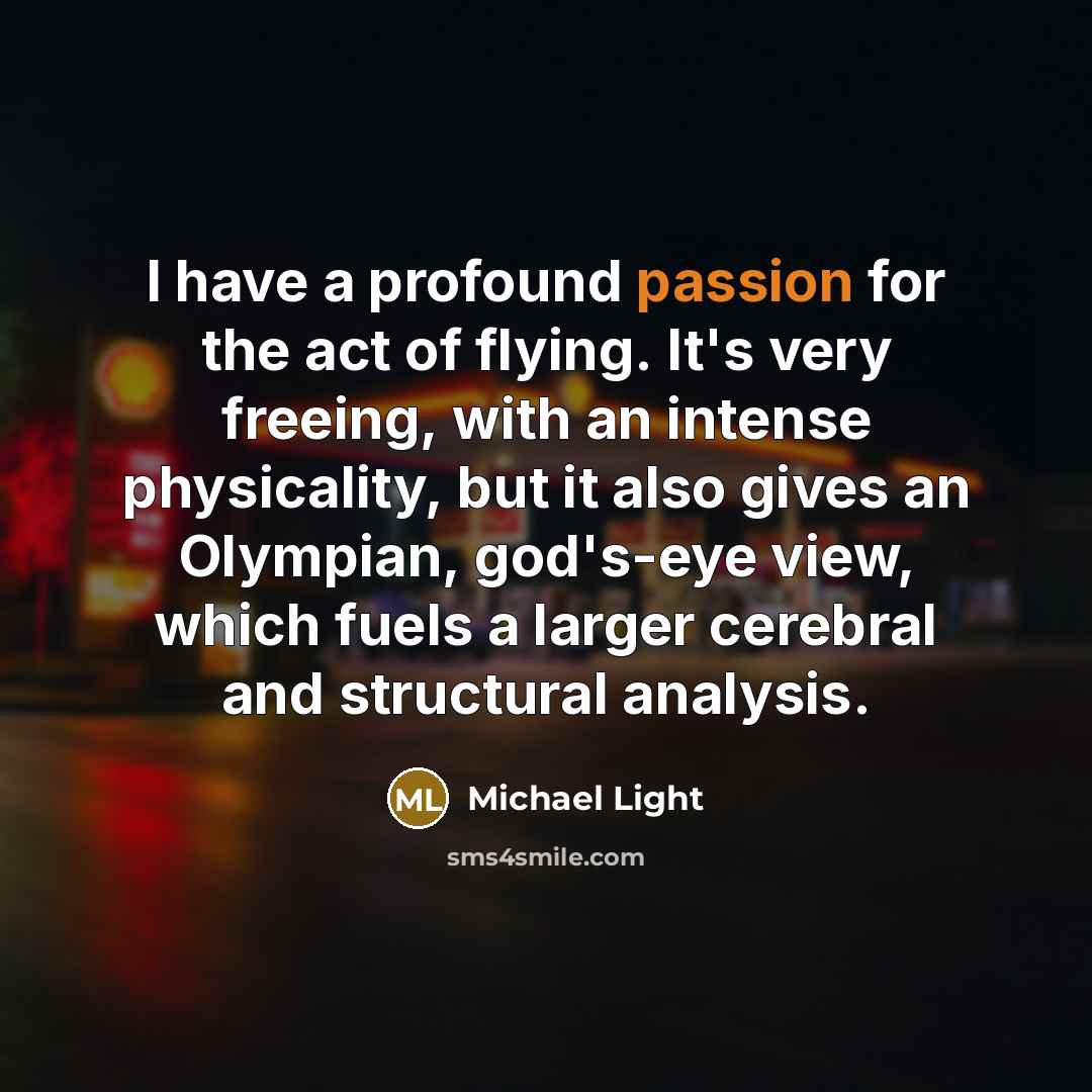 “I have a profound passion for the act of flying. It's very freeing, with an intense physicality, but it also gives an Olympian, god's-eye view, which fuels a larger cerebral and structural analysis.” quote by Michael Light
