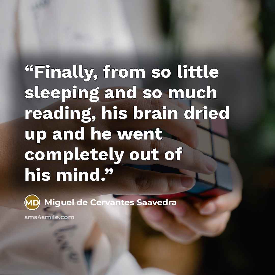 “Finally, from so little sleeping and so much reading, his brain dried up and he went completely out of his mind.” quote by Miguel de Cervantes Saavedra