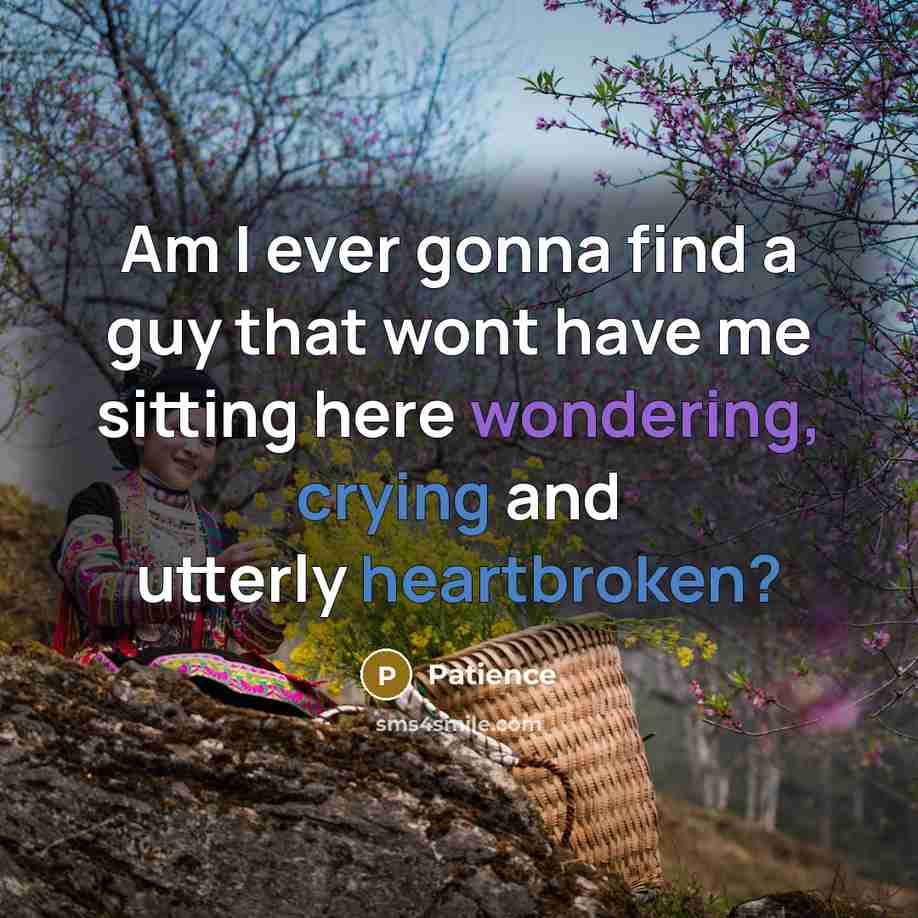 “Am I ever gonna find a guy that wont have me sitting here wondering, crying and utterly heartbroken?” quote by Patience