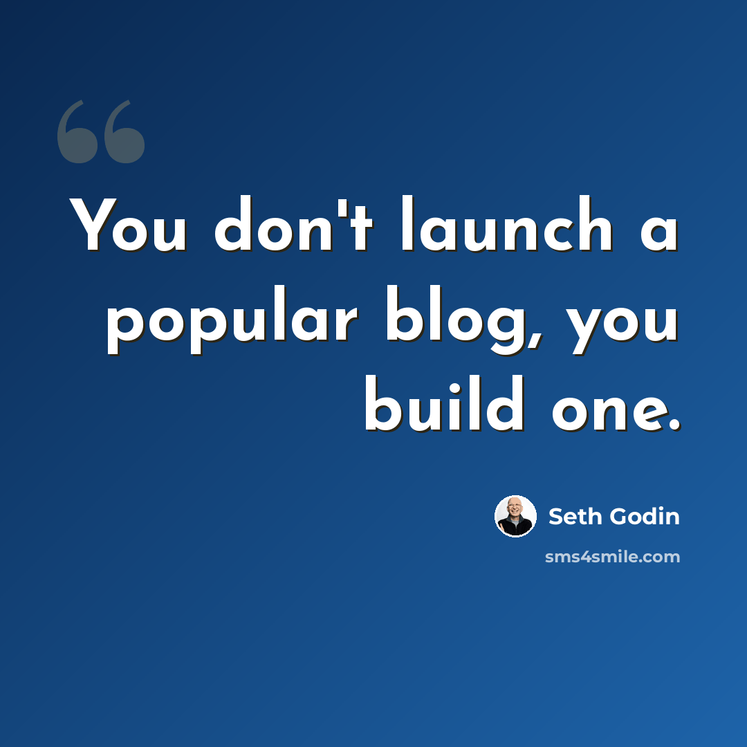 “You don't launch a popular blog, you build one.” quote by Seth Godin