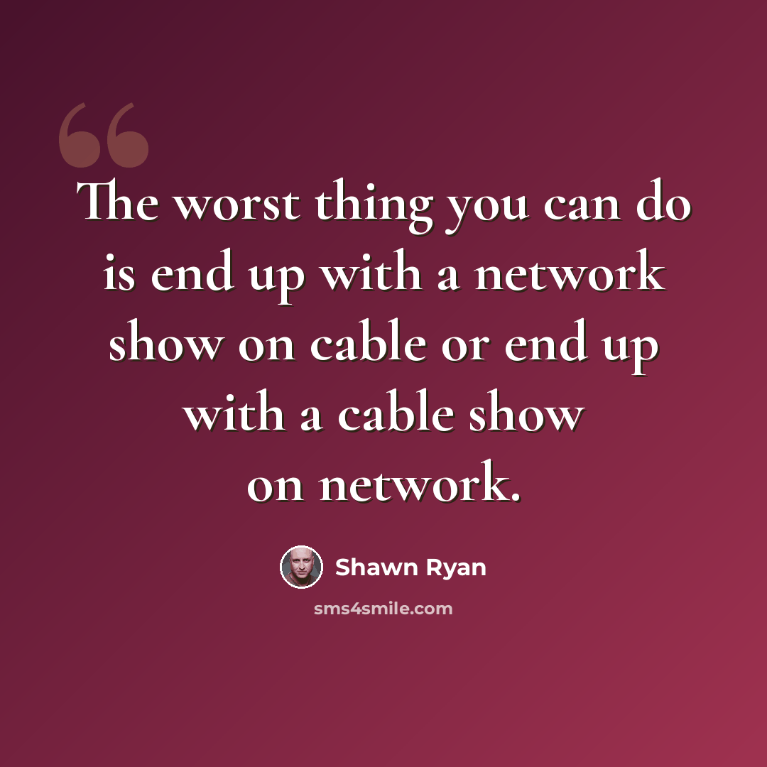 “The worst thing you can do is end up with a network show on cable or end up with a cable show on network.” quote by Shawn Ryan