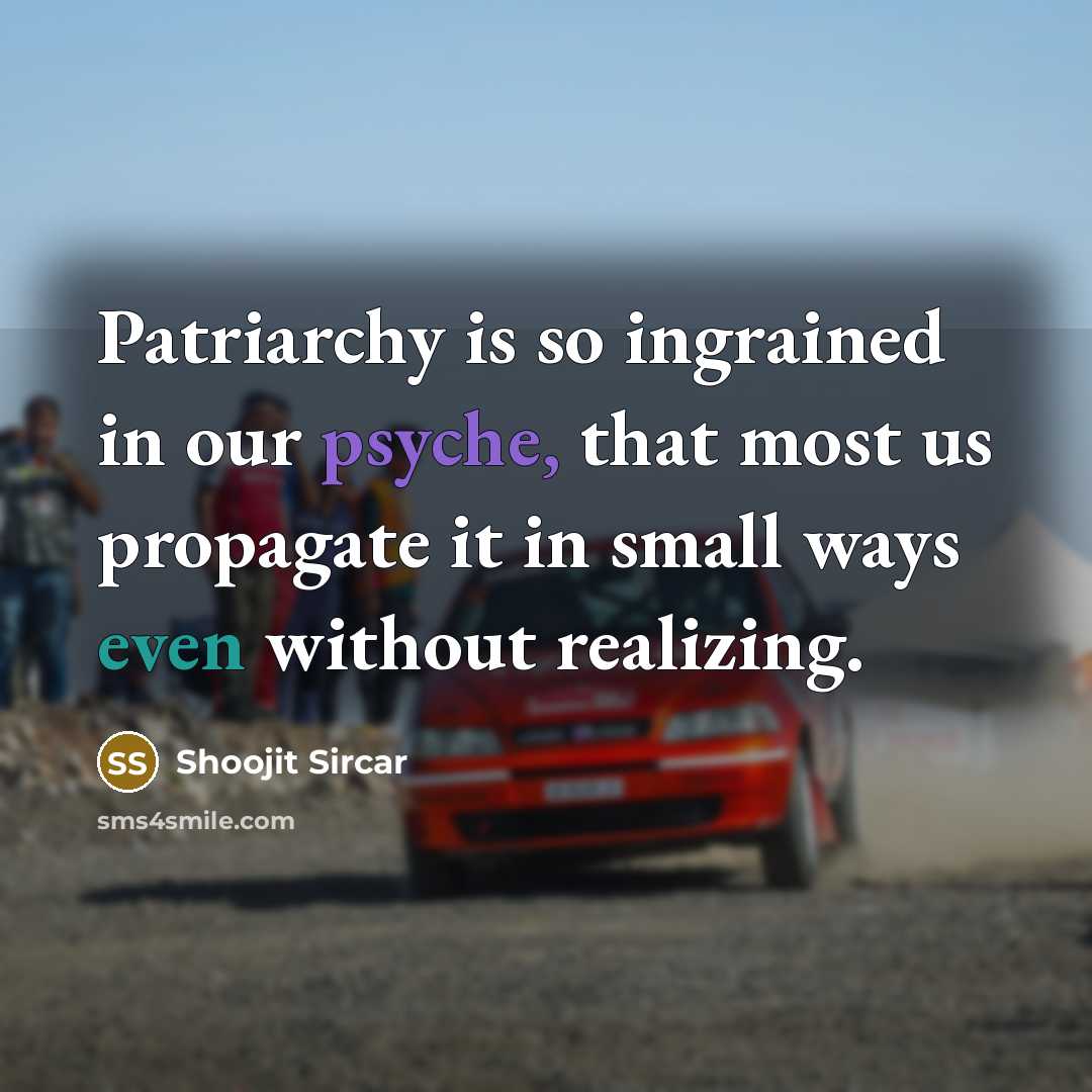 “Patriarchy is so ingrained in our psyche, that most us propagate it in small ways even without realizing.” quote by Shoojit Sircar