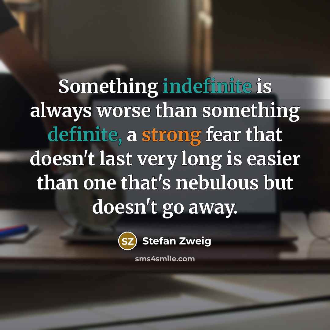 “Something indefinite is always worse than something definite, a strong fear that doesn't last very long is easier than one that's nebulous but doesn't go away.” quote by Stefan Zweig